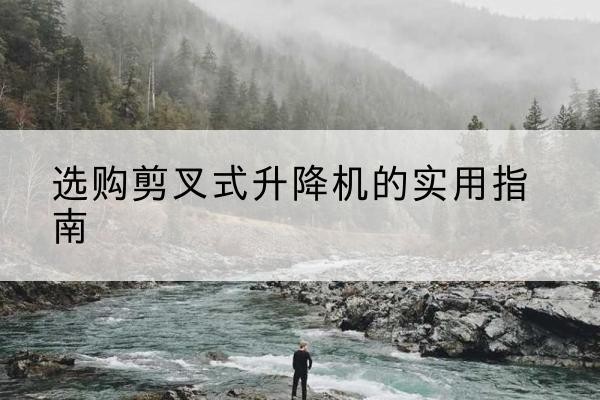明水剪叉式升降机怎么选-选购剪叉式升降机的实用指南