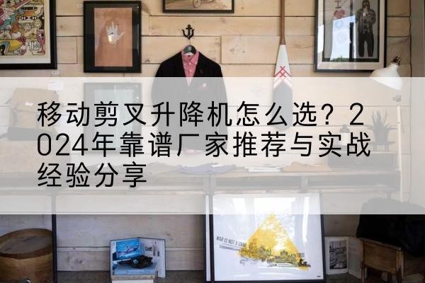 明水升降平台厂家推荐-移动剪叉升降机怎么选？2024年靠谱厂家推荐与实战经验分享