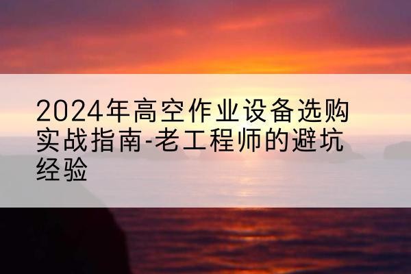 明水高空作业升降机厂家推荐-2024年高空作业设备选购实战指南-老工程师的避坑经验