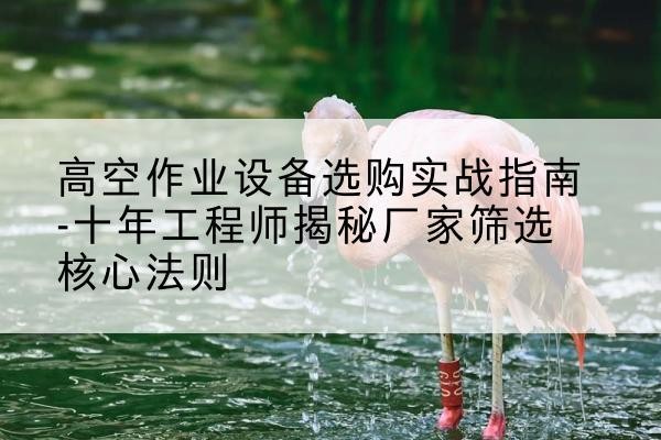 明水剪叉式升降机厂家-高空作业设备选购实战指南-十年工程师揭秘厂家筛选核心法则