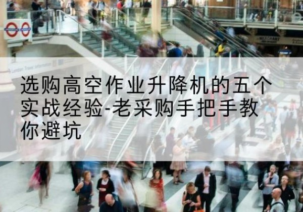 明水高空作业升降机厂家-选购高空作业升降机的五个实战经验-老采购手把手教你避坑