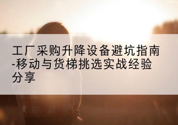 明水移动式升降机怎么选-工厂采购升降设备避坑指南-移动与货梯挑选实战经验分享