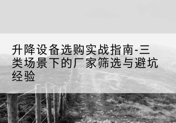 明水移动式升降机厂家推荐-升降设备选购实战指南-三类场景下的厂家筛选与避坑经验