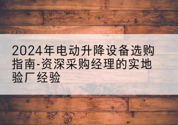 明水电动剪叉升降平台厂家-2024年电动升降设备选购指南-资深采购经理的实地验厂经验