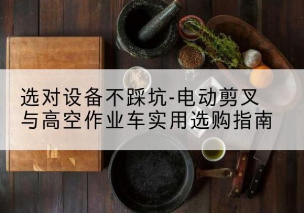 明水电动剪叉升降平台怎么选-选对设备不踩坑-电动剪叉与高空作业车实用选购指南