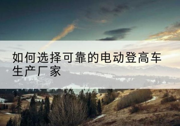 明水电动登高车厂家-如何选择可靠的电动登高车生产厂家