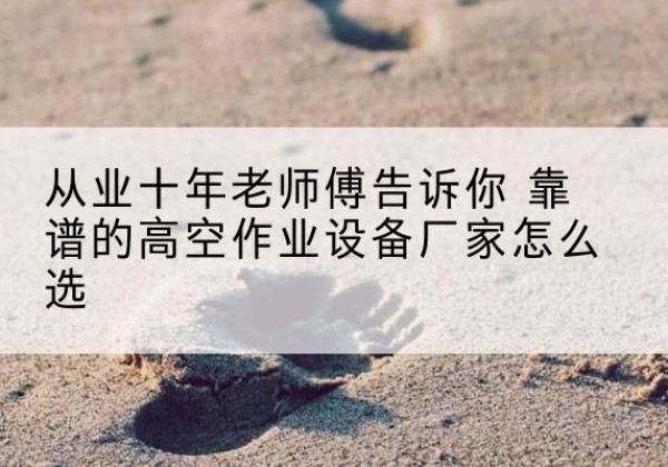 明水高空作业升降机厂家推荐-从业十年老师傅告诉你 靠谱的高空作业设备厂家怎么选