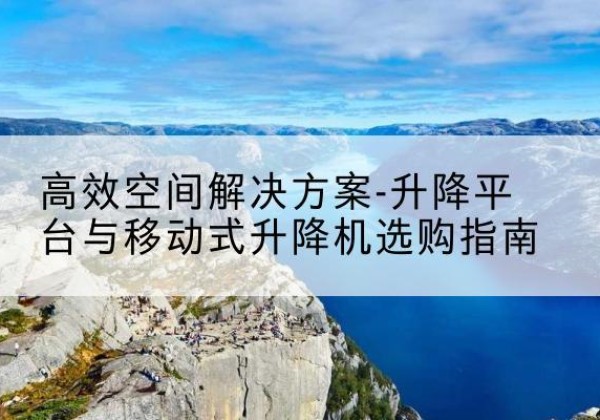 明水升降平台厂家-*空间解决方案-升降平台与移动式升降机选购指南