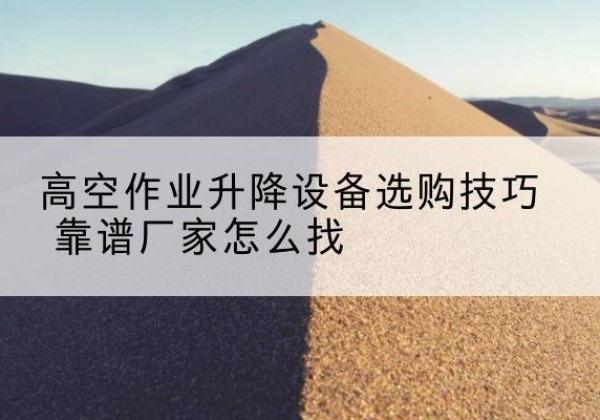 明水电动升降平台厂家推荐-高空作业升降设备选购技巧 靠谱厂家怎么找